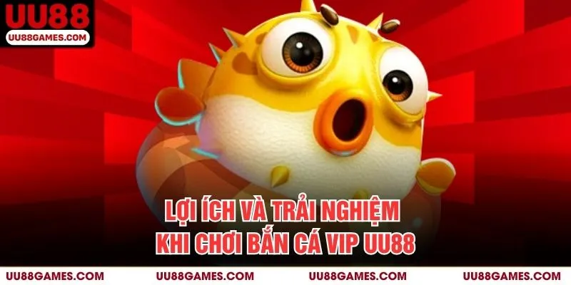 Lợi ích và trải nghiệm khi chơi Bắn cá Vip UU88